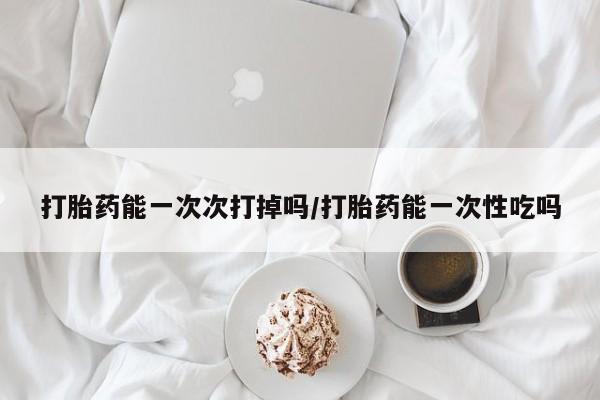 米非米索联系微信打胎药能一次次打掉吗/打胎药能一次性吃吗