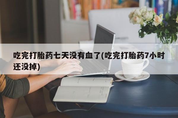 米非米索联系微信吃完打胎药七天没有血了(吃完打胎药7小时还没掉)
