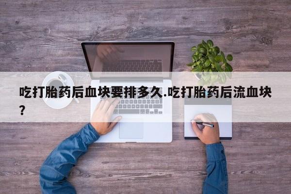 米非米索联系微信吃打胎药后血块要排多久.吃打胎药后流血块？