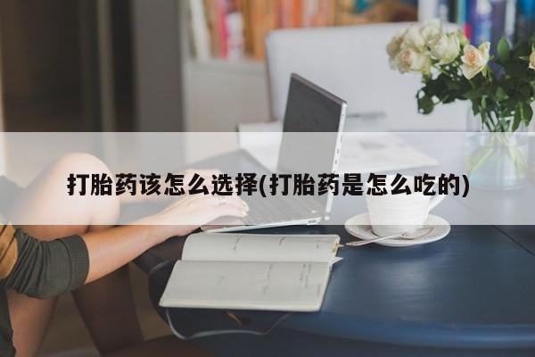 米非米索联系微信打胎药该怎么选择(打胎药是怎么吃的)