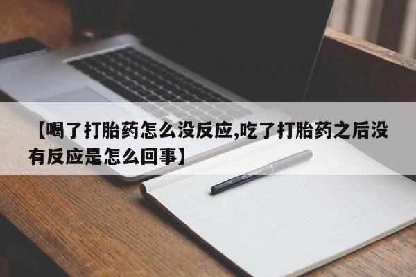 米非米索联系微信【喝了打胎药怎么没反应,吃了打胎药之后没有反应是怎么回事】