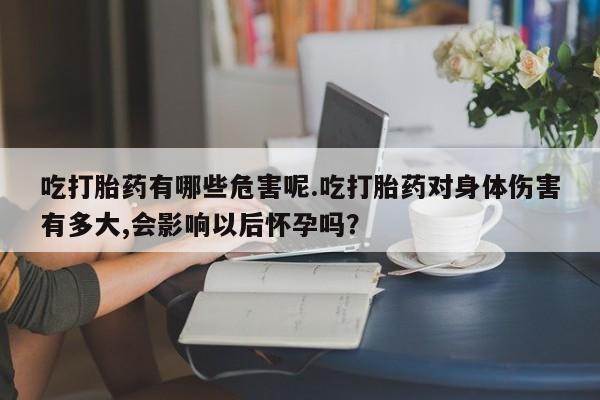 米非米索联系微信吃打胎药有哪些危害呢.吃打胎药对身体伤害有多大,会影响以后怀孕吗？