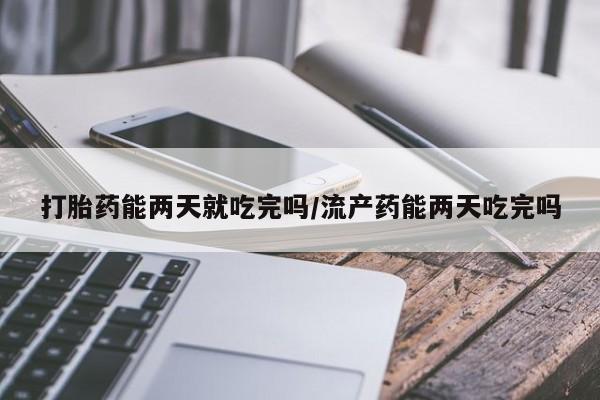 米非米索联系微信打胎药能两天就吃完吗/流产药能两天吃完吗