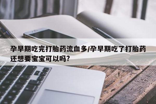 米非米索联系微信孕早期吃完打胎药流血多/孕早期吃了打胎药还想要宝宝可以吗?