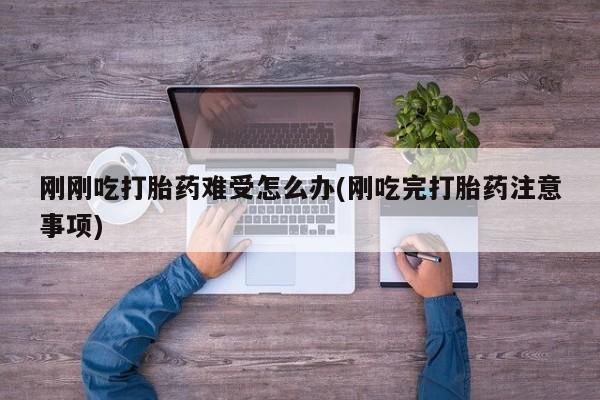 米非米索联系微信刚刚吃打胎药难受怎么办(刚吃完打胎药注意事项)